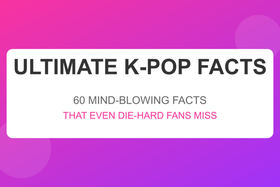 Ultimate K-pop Facts: 60 Mind-Blowing Facts That Even Die-Hard Fans Miss